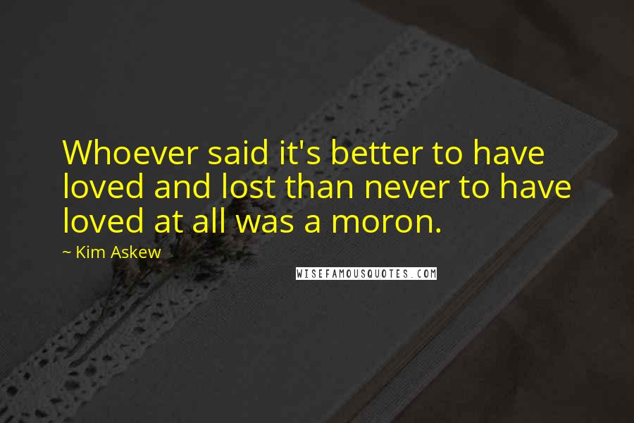 Kim Askew Quotes: Whoever said it's better to have loved and lost than never to have loved at all was a moron.