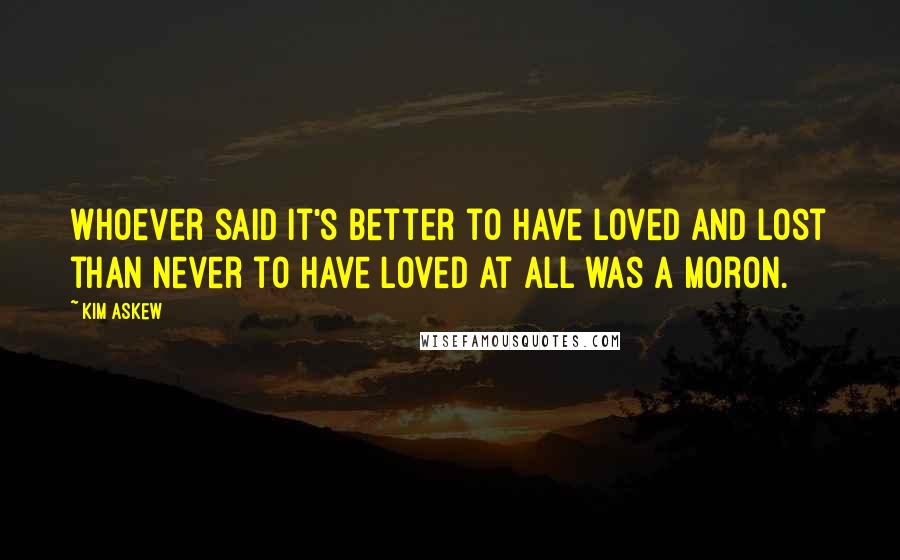 Kim Askew Quotes: Whoever said it's better to have loved and lost than never to have loved at all was a moron.