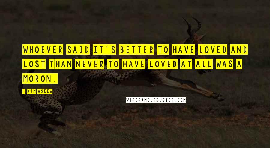 Kim Askew Quotes: Whoever said it's better to have loved and lost than never to have loved at all was a moron.