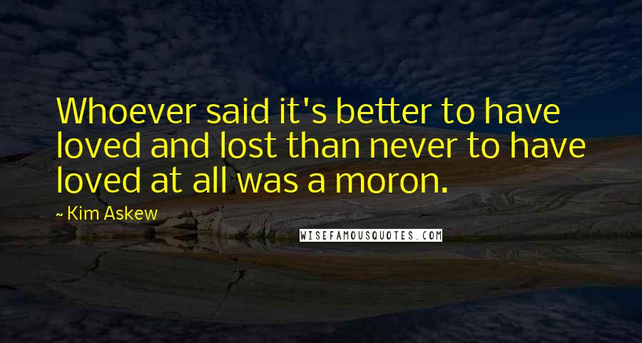 Kim Askew Quotes: Whoever said it's better to have loved and lost than never to have loved at all was a moron.