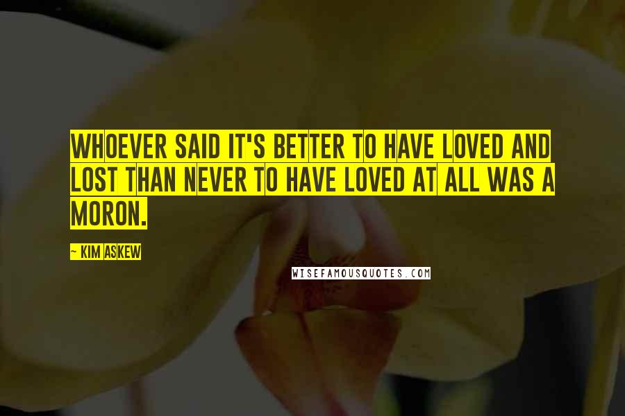 Kim Askew Quotes: Whoever said it's better to have loved and lost than never to have loved at all was a moron.