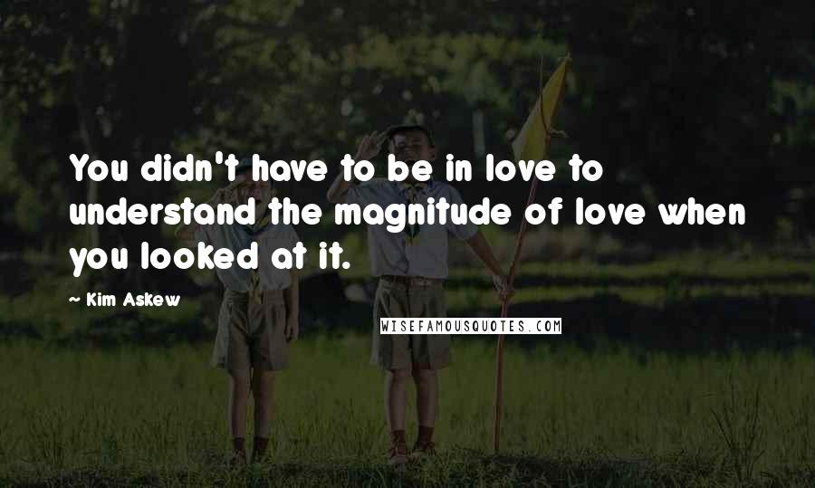 Kim Askew Quotes: You didn't have to be in love to understand the magnitude of love when you looked at it.