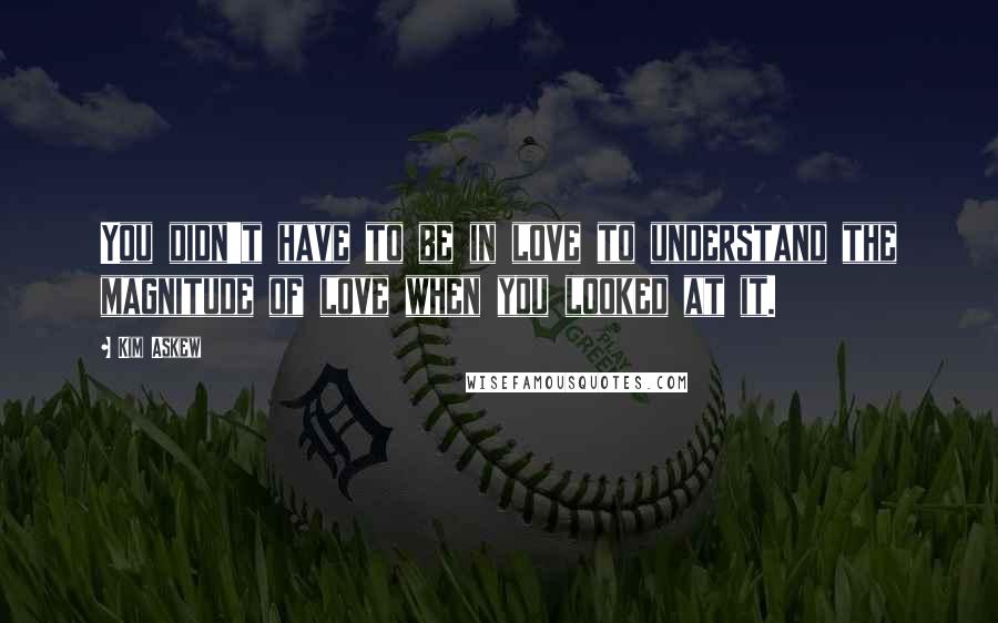 Kim Askew Quotes: You didn't have to be in love to understand the magnitude of love when you looked at it.