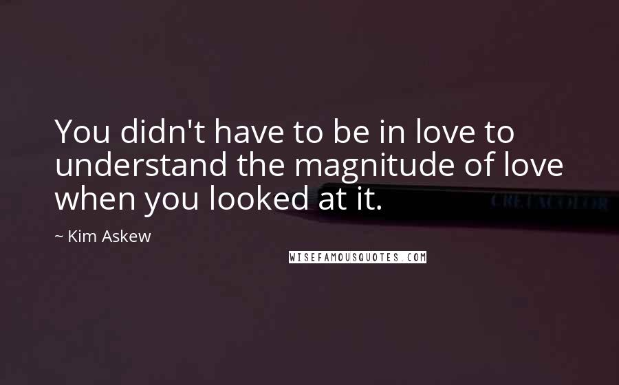 Kim Askew Quotes: You didn't have to be in love to understand the magnitude of love when you looked at it.