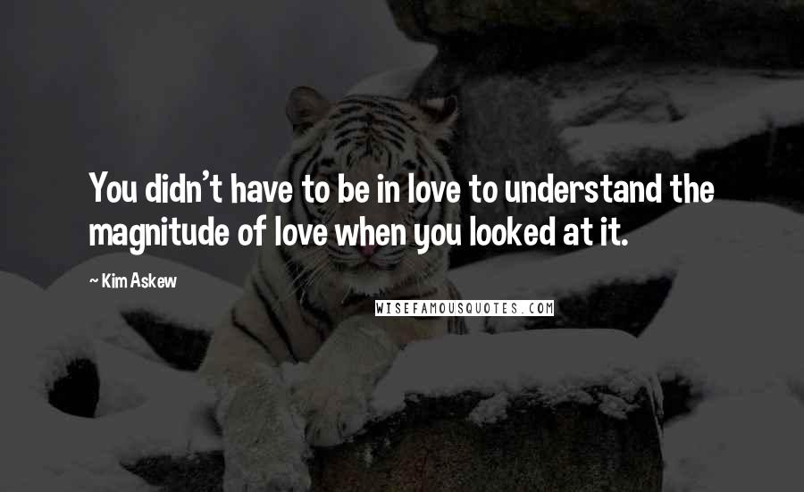 Kim Askew Quotes: You didn't have to be in love to understand the magnitude of love when you looked at it.