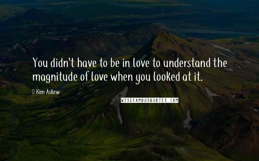 Kim Askew Quotes: You didn't have to be in love to understand the magnitude of love when you looked at it.