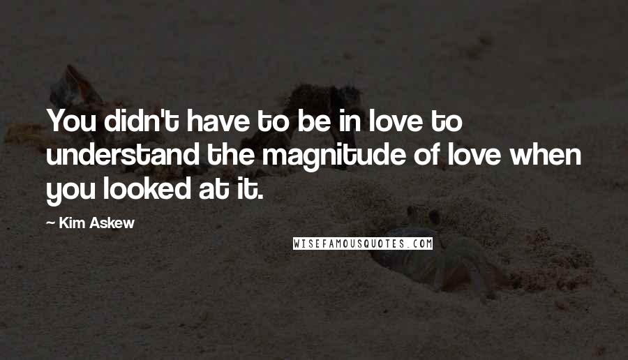 Kim Askew Quotes: You didn't have to be in love to understand the magnitude of love when you looked at it.