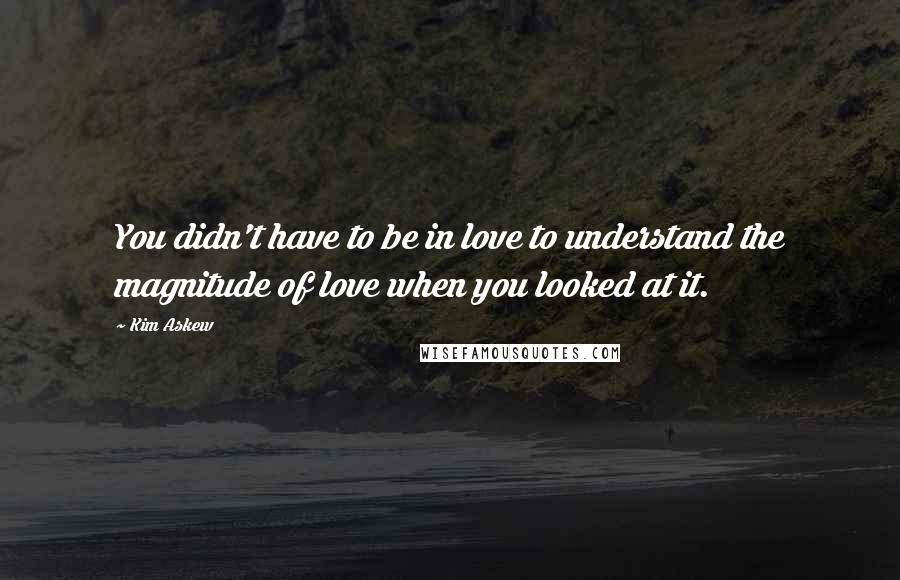 Kim Askew Quotes: You didn't have to be in love to understand the magnitude of love when you looked at it.