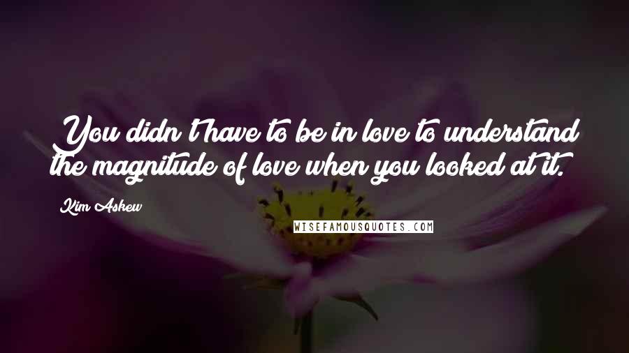 Kim Askew Quotes: You didn't have to be in love to understand the magnitude of love when you looked at it.