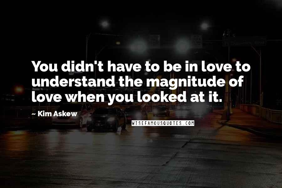 Kim Askew Quotes: You didn't have to be in love to understand the magnitude of love when you looked at it.