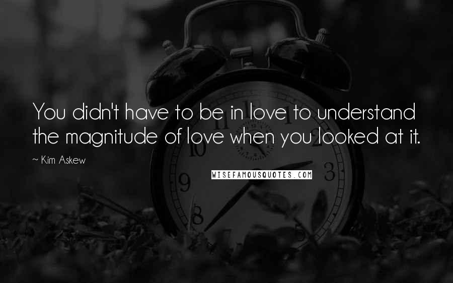 Kim Askew Quotes: You didn't have to be in love to understand the magnitude of love when you looked at it.