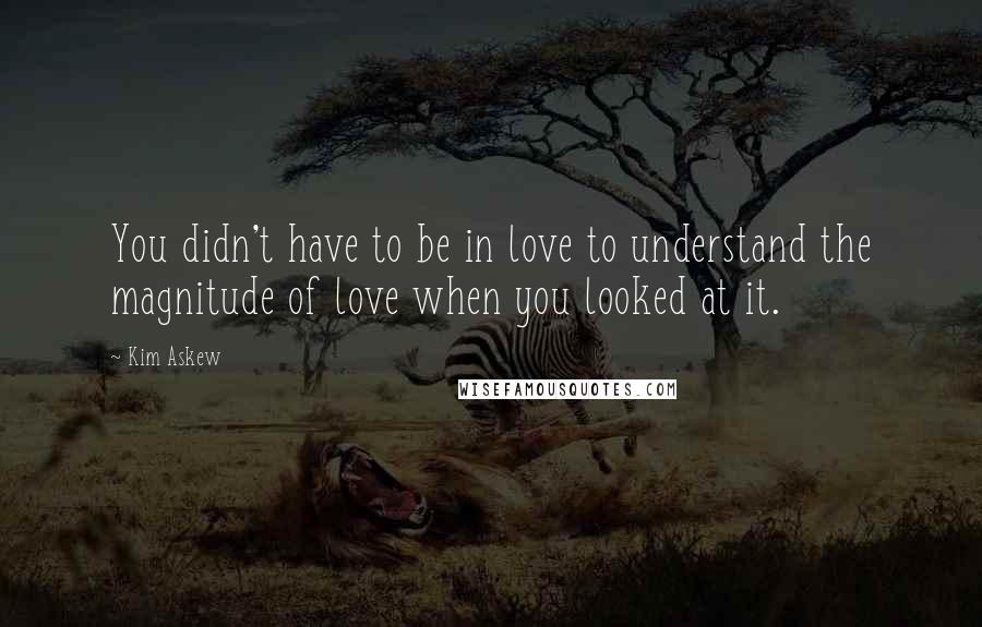 Kim Askew Quotes: You didn't have to be in love to understand the magnitude of love when you looked at it.