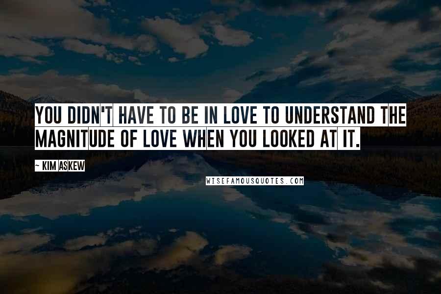Kim Askew Quotes: You didn't have to be in love to understand the magnitude of love when you looked at it.