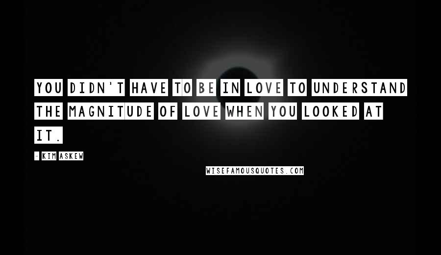 Kim Askew Quotes: You didn't have to be in love to understand the magnitude of love when you looked at it.