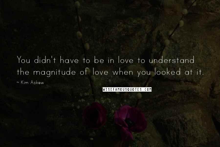 Kim Askew Quotes: You didn't have to be in love to understand the magnitude of love when you looked at it.