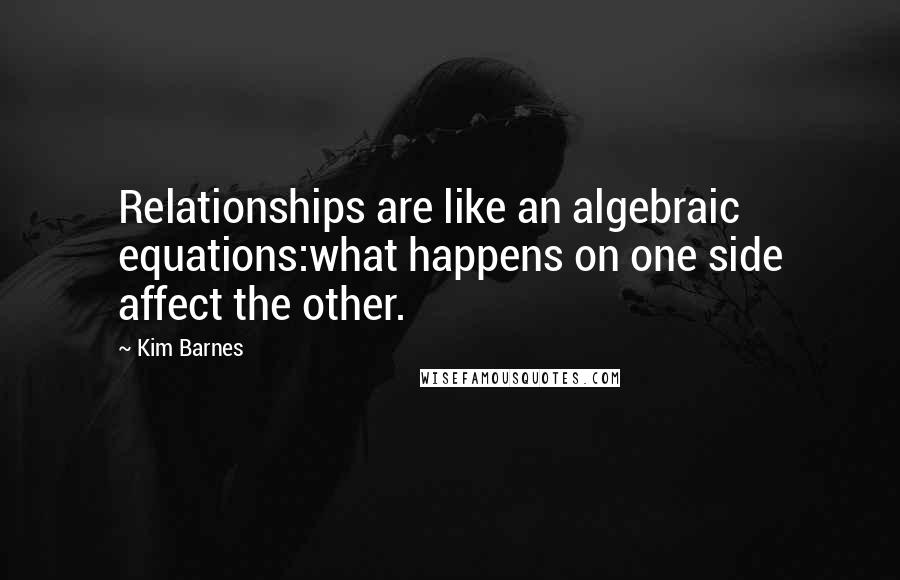 Kim Barnes Quotes: Relationships are like an algebraic equations:what happens on one side affect the other.