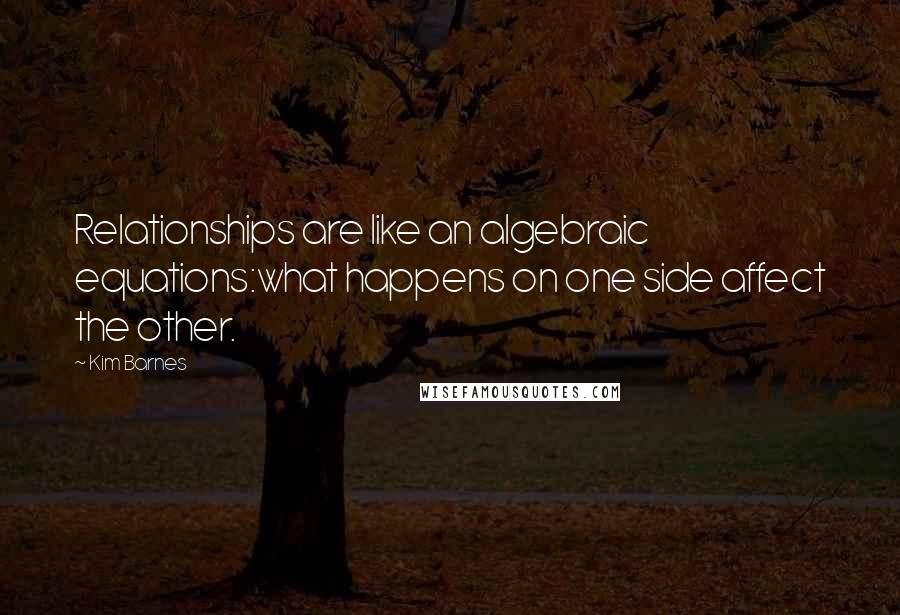 Kim Barnes Quotes: Relationships are like an algebraic equations:what happens on one side affect the other.