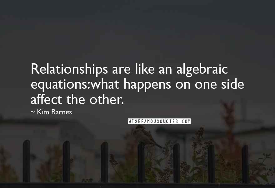 Kim Barnes Quotes: Relationships are like an algebraic equations:what happens on one side affect the other.