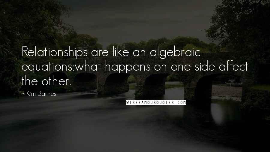 Kim Barnes Quotes: Relationships are like an algebraic equations:what happens on one side affect the other.