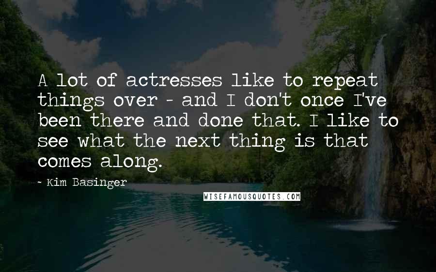 Kim Basinger Quotes: A lot of actresses like to repeat things over - and I don't once I've been there and done that. I like to see what the next thing is that comes along.
