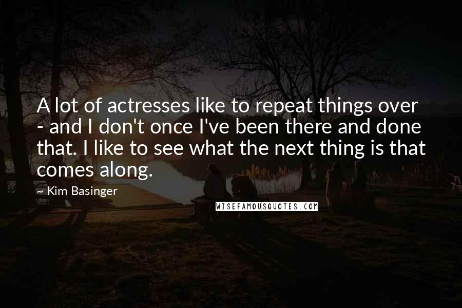 Kim Basinger Quotes: A lot of actresses like to repeat things over - and I don't once I've been there and done that. I like to see what the next thing is that comes along.