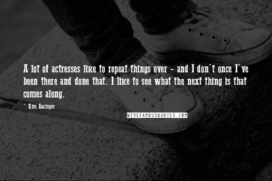 Kim Basinger Quotes: A lot of actresses like to repeat things over - and I don't once I've been there and done that. I like to see what the next thing is that comes along.