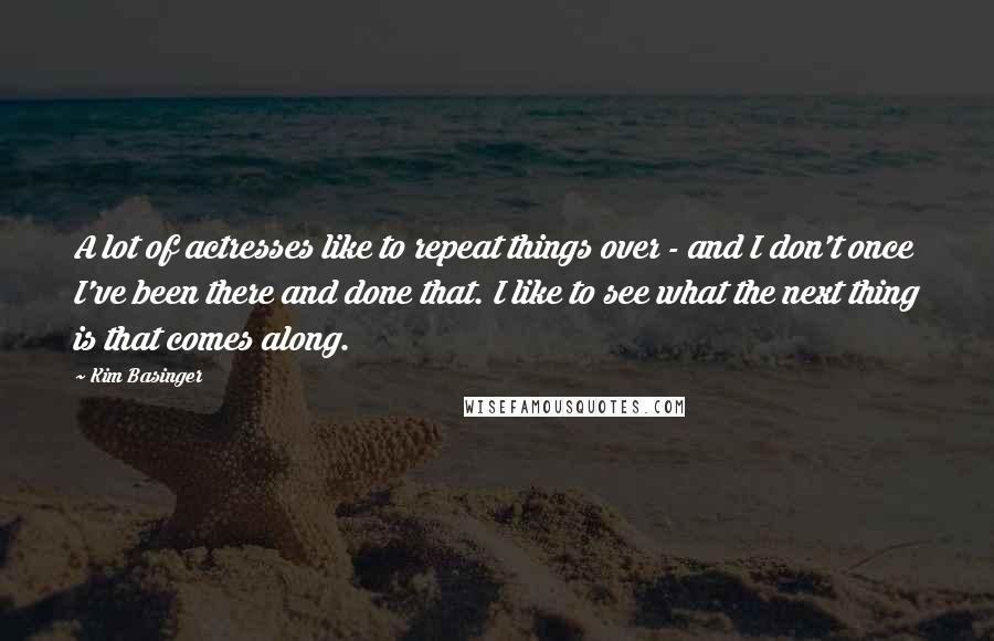 Kim Basinger Quotes: A lot of actresses like to repeat things over - and I don't once I've been there and done that. I like to see what the next thing is that comes along.