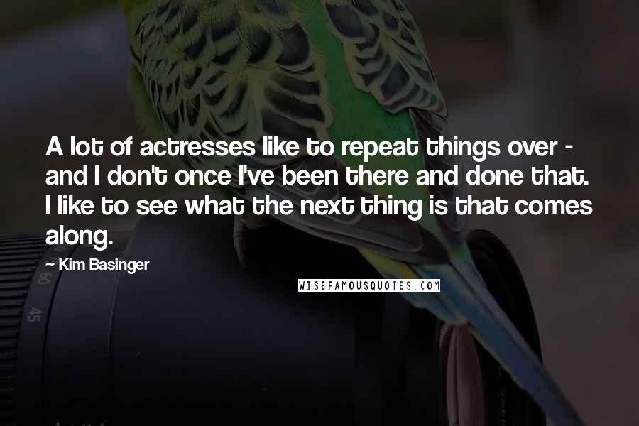 Kim Basinger Quotes: A lot of actresses like to repeat things over - and I don't once I've been there and done that. I like to see what the next thing is that comes along.