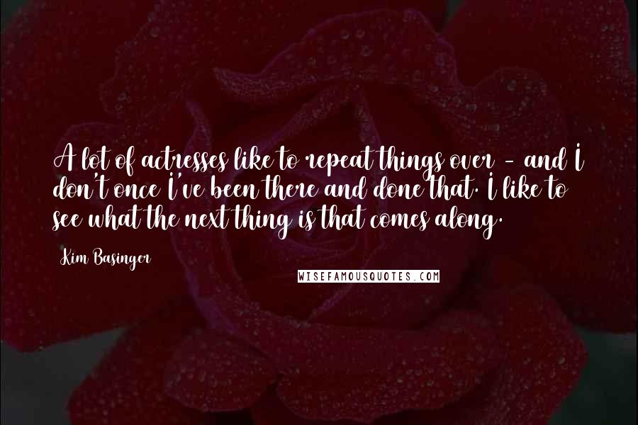 Kim Basinger Quotes: A lot of actresses like to repeat things over - and I don't once I've been there and done that. I like to see what the next thing is that comes along.