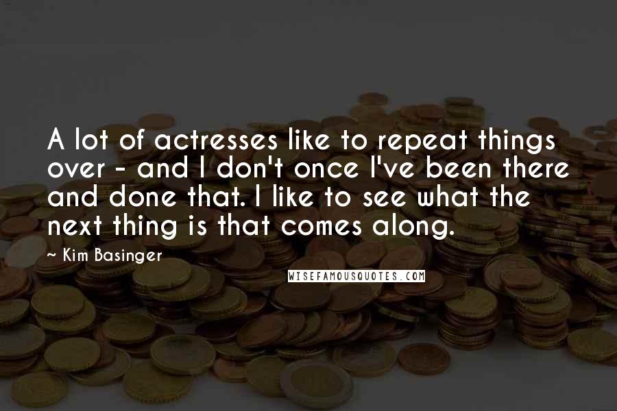 Kim Basinger Quotes: A lot of actresses like to repeat things over - and I don't once I've been there and done that. I like to see what the next thing is that comes along.