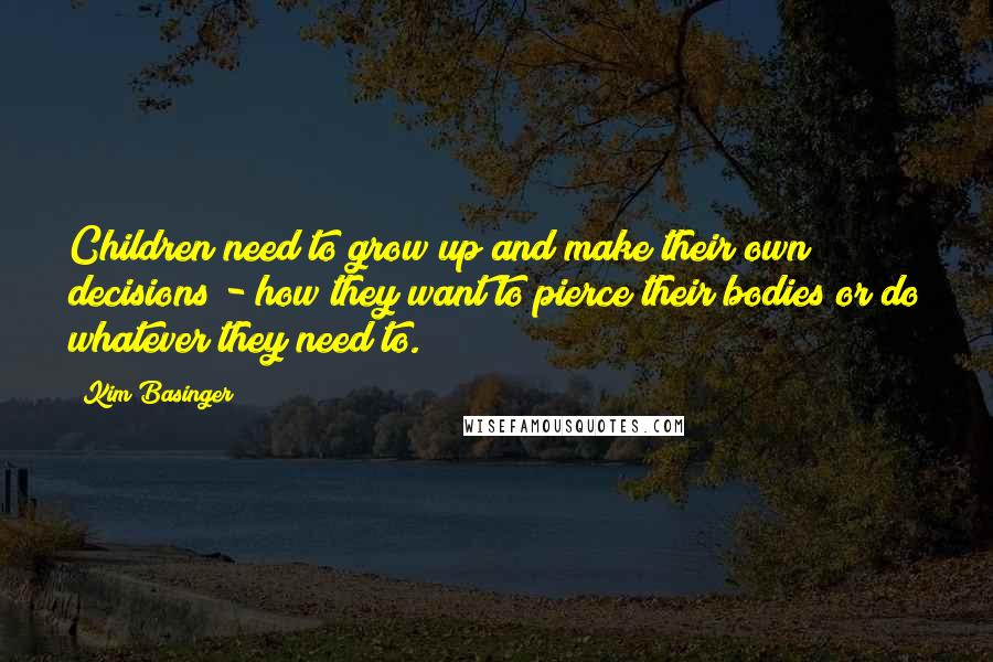 Kim Basinger Quotes: Children need to grow up and make their own decisions - how they want to pierce their bodies or do whatever they need to.