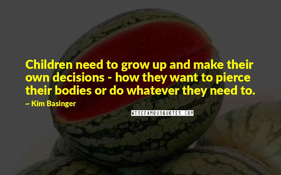 Kim Basinger Quotes: Children need to grow up and make their own decisions - how they want to pierce their bodies or do whatever they need to.