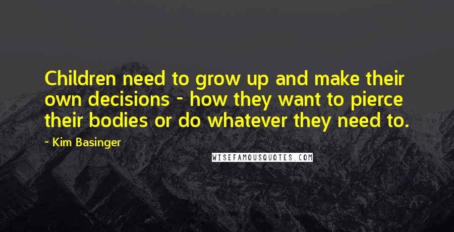 Kim Basinger Quotes: Children need to grow up and make their own decisions - how they want to pierce their bodies or do whatever they need to.