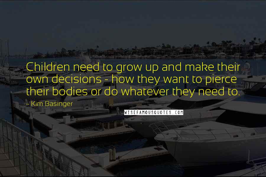 Kim Basinger Quotes: Children need to grow up and make their own decisions - how they want to pierce their bodies or do whatever they need to.