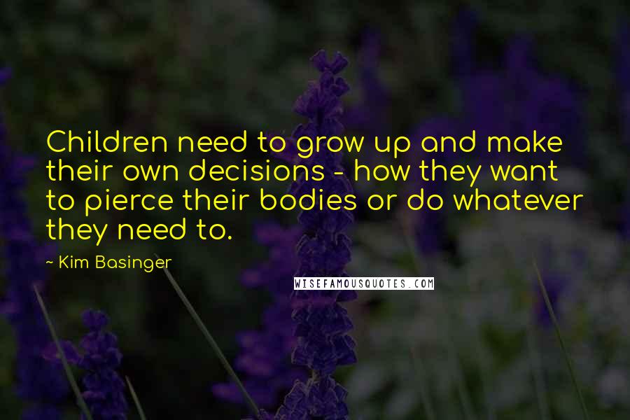 Kim Basinger Quotes: Children need to grow up and make their own decisions - how they want to pierce their bodies or do whatever they need to.