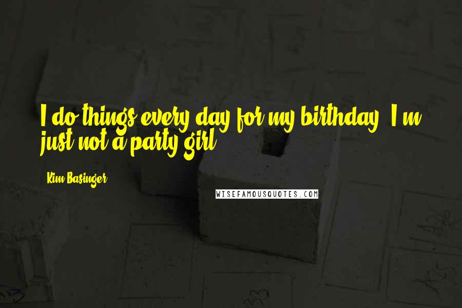 Kim Basinger Quotes: I do things every day for my birthday. I'm just not a party girl.