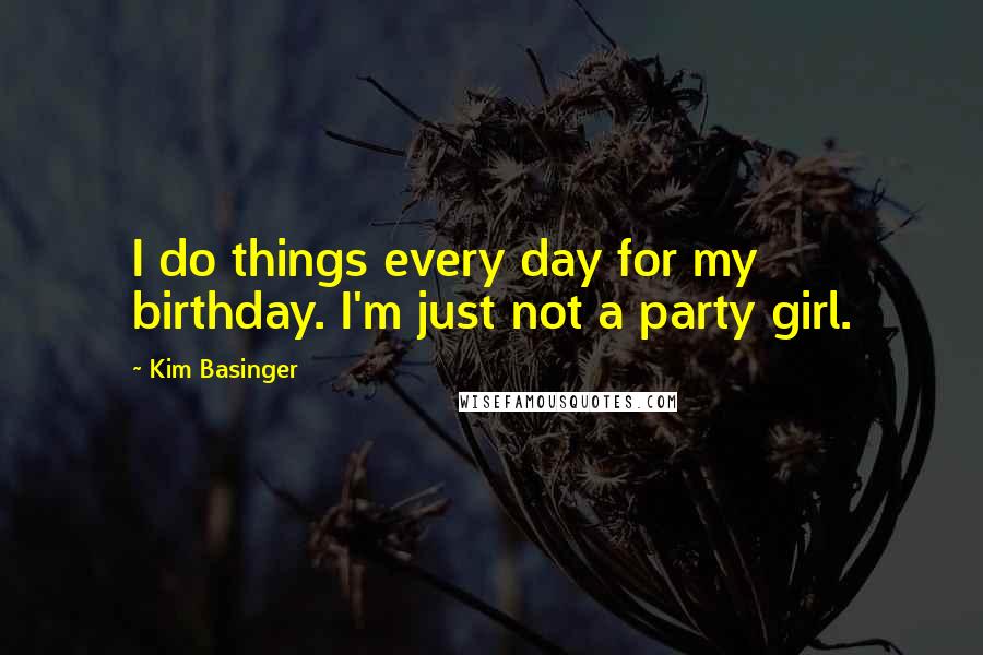 Kim Basinger Quotes: I do things every day for my birthday. I'm just not a party girl.