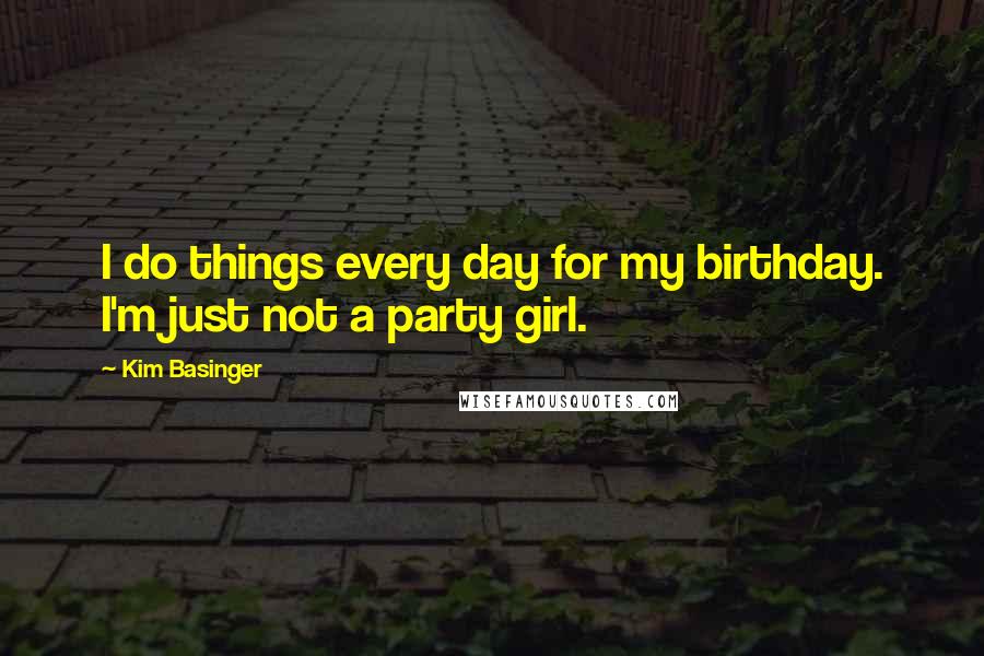Kim Basinger Quotes: I do things every day for my birthday. I'm just not a party girl.