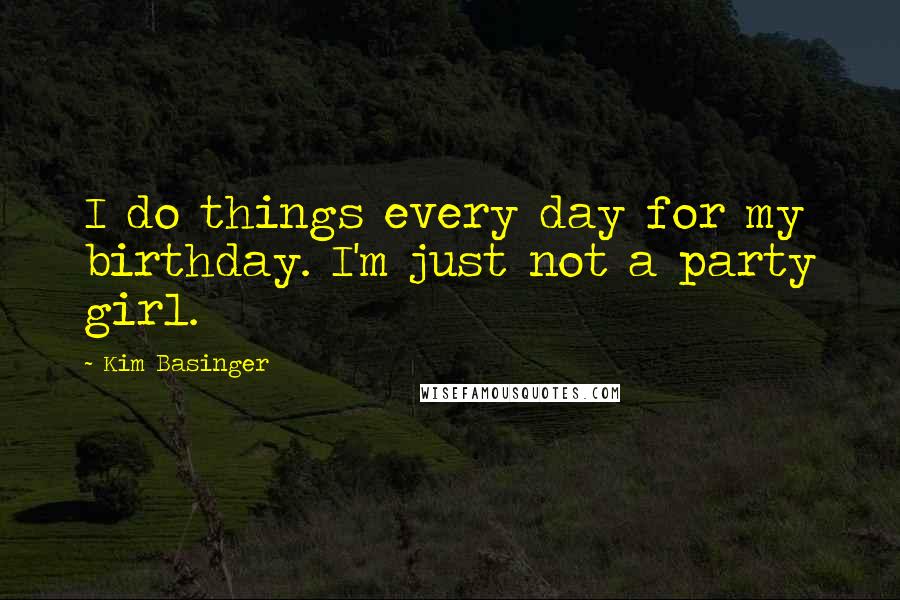 Kim Basinger Quotes: I do things every day for my birthday. I'm just not a party girl.