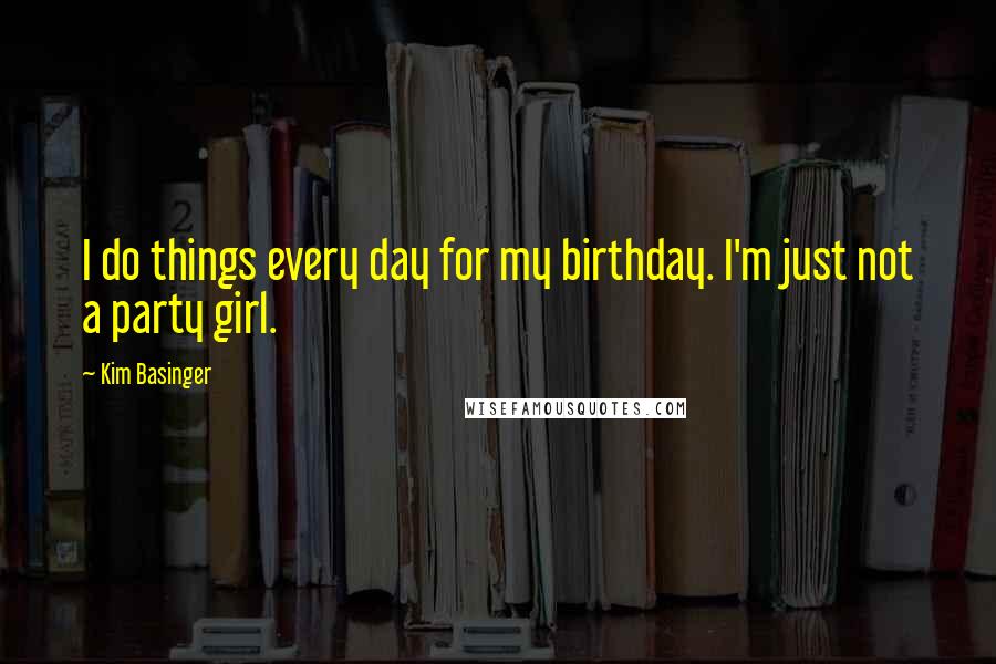 Kim Basinger Quotes: I do things every day for my birthday. I'm just not a party girl.