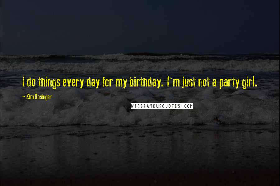 Kim Basinger Quotes: I do things every day for my birthday. I'm just not a party girl.