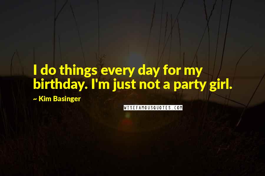 Kim Basinger Quotes: I do things every day for my birthday. I'm just not a party girl.