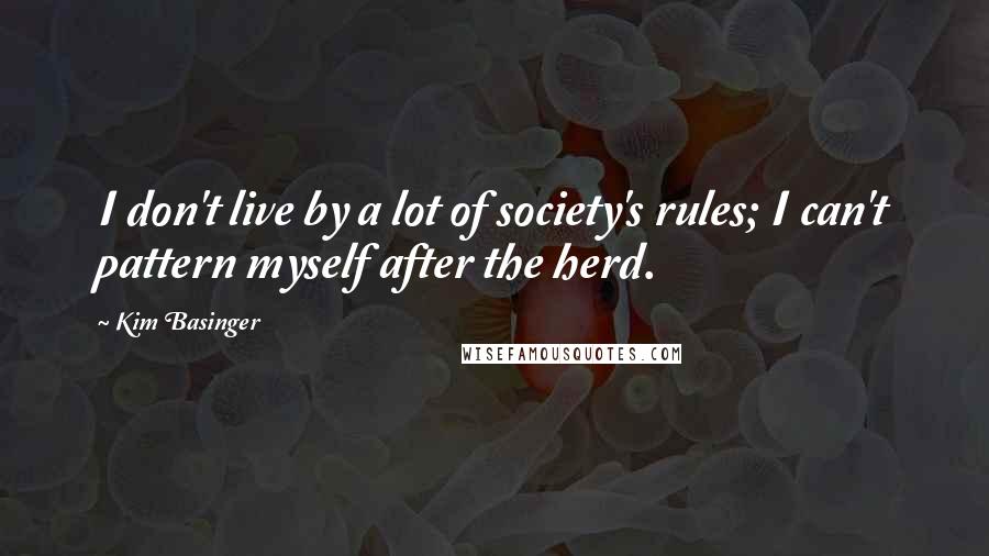 Kim Basinger Quotes: I don't live by a lot of society's rules; I can't pattern myself after the herd.