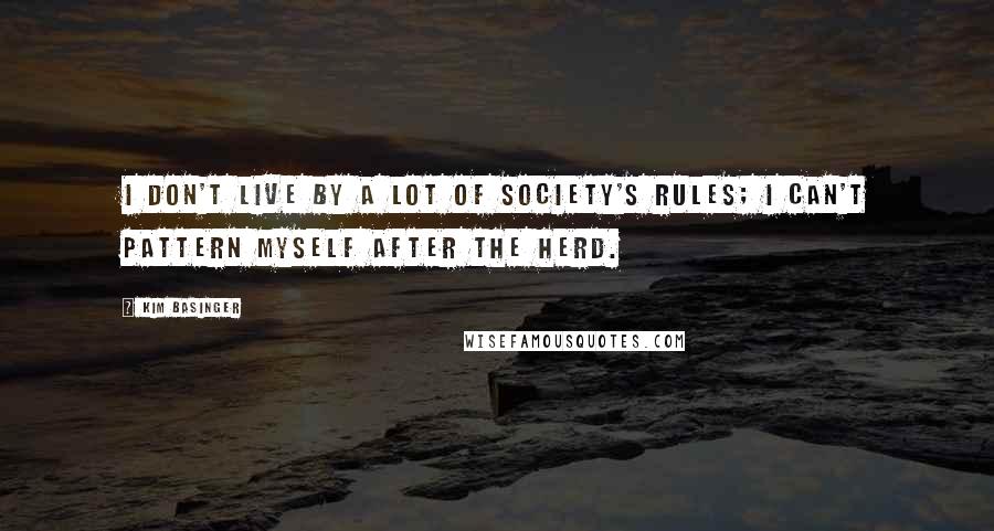Kim Basinger Quotes: I don't live by a lot of society's rules; I can't pattern myself after the herd.