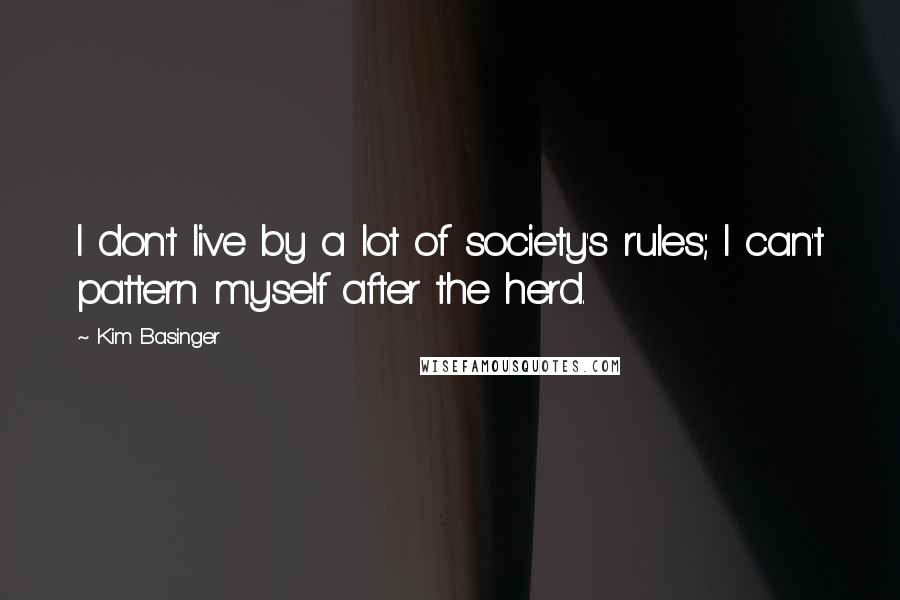 Kim Basinger Quotes: I don't live by a lot of society's rules; I can't pattern myself after the herd.