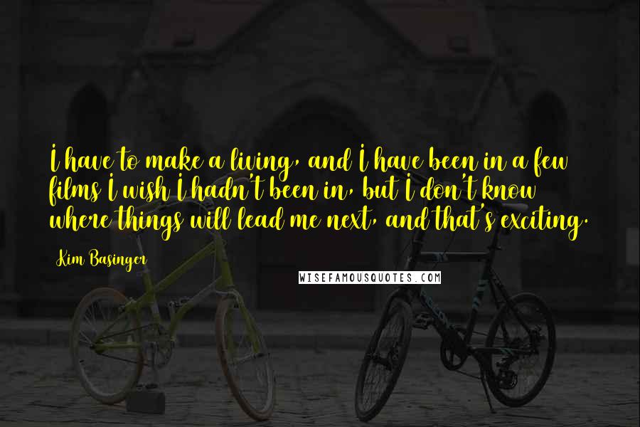Kim Basinger Quotes: I have to make a living, and I have been in a few films I wish I hadn't been in, but I don't know where things will lead me next, and that's exciting.