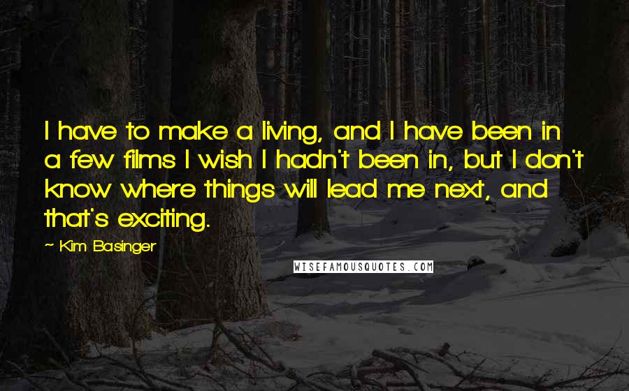 Kim Basinger Quotes: I have to make a living, and I have been in a few films I wish I hadn't been in, but I don't know where things will lead me next, and that's exciting.