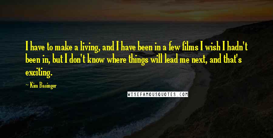 Kim Basinger Quotes: I have to make a living, and I have been in a few films I wish I hadn't been in, but I don't know where things will lead me next, and that's exciting.