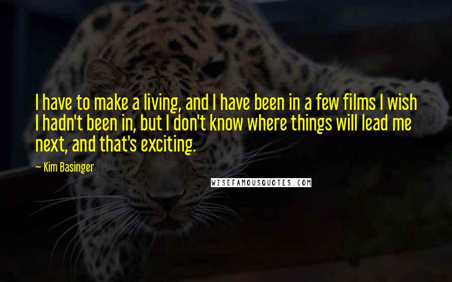 Kim Basinger Quotes: I have to make a living, and I have been in a few films I wish I hadn't been in, but I don't know where things will lead me next, and that's exciting.