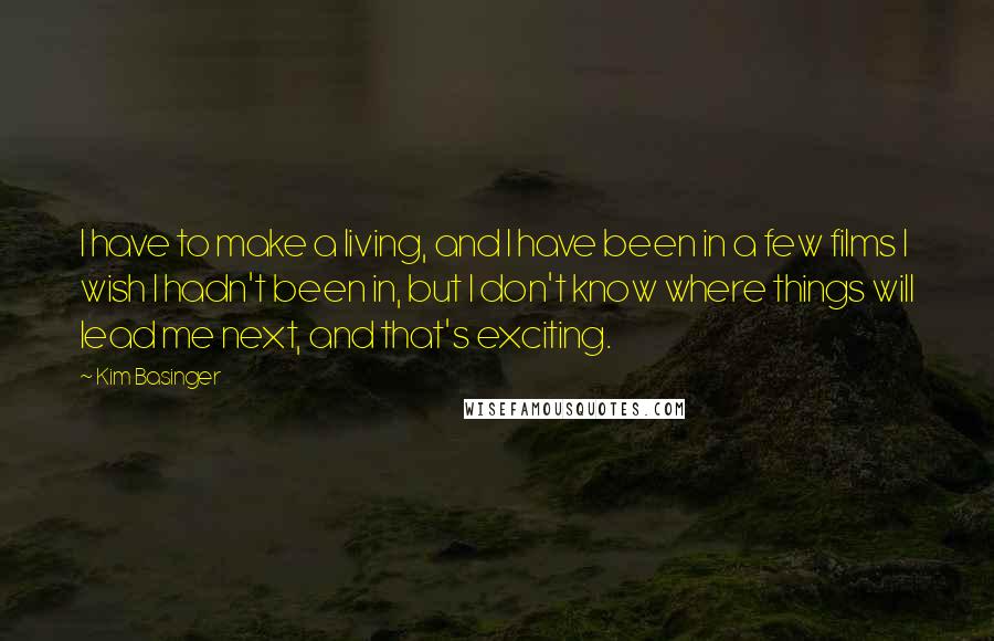 Kim Basinger Quotes: I have to make a living, and I have been in a few films I wish I hadn't been in, but I don't know where things will lead me next, and that's exciting.